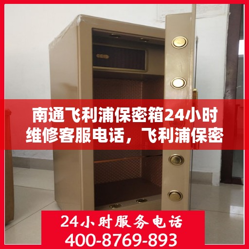 南通飞利浦保密箱24小时维修客服电话，飞利浦保密箱南通全天候专业维修服务热线