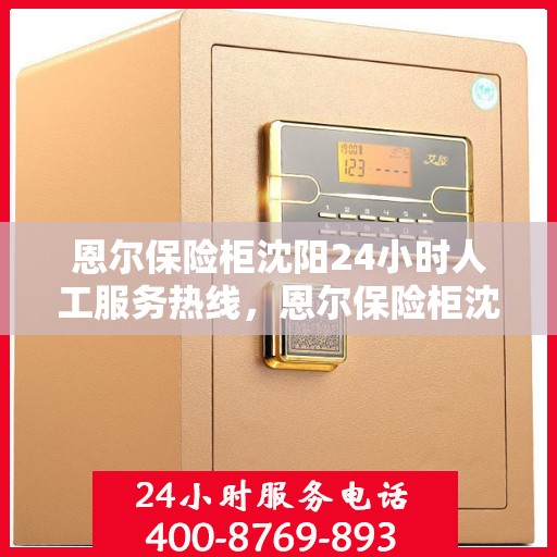 恩尔保险柜沈阳24小时人工服务热线，恩尔保险柜沈阳全天候人工服务热线，为您解决保险柜问题，随时待命！