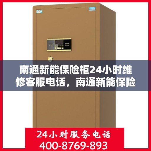 南通新能保险柜24小时维修客服电话，南通新能保险柜全天候专业维修服务热线