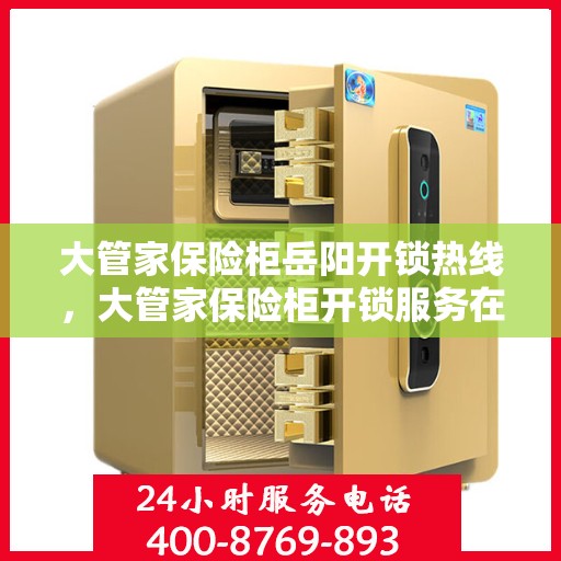 大管家保险柜岳阳开锁热线，大管家保险柜开锁服务在岳阳，专业热线，快速响应