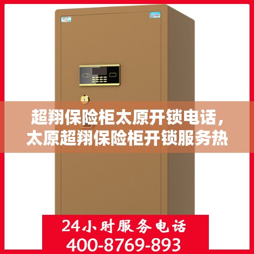 超翔保险柜太原开锁电话，太原超翔保险柜开锁服务热线