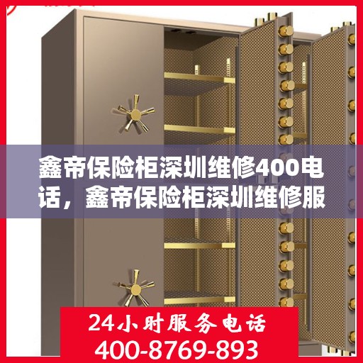 鑫帝保险柜深圳维修400电话，鑫帝保险柜深圳维修服务热线400电话详解