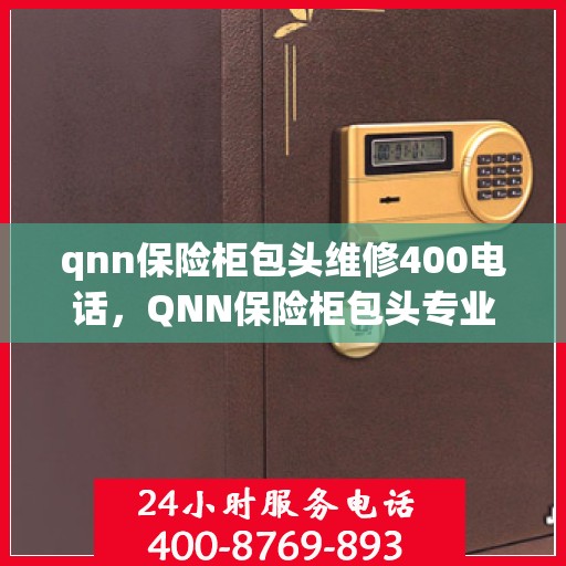 qnn保险柜包头维修400电话，QNN保险柜包头专业维修服务热线400电话详解