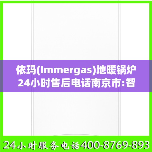 依玛(Immergas)地暖锅炉24小时售后电话南京市:智能生活缔造者