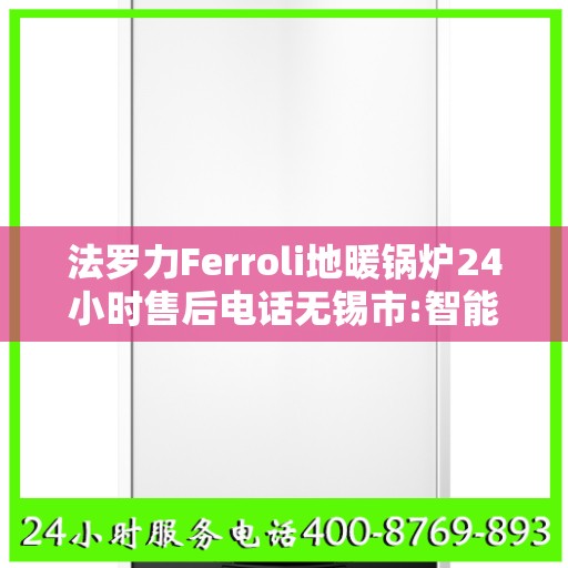 法罗力Ferroli地暖锅炉24小时售后电话无锡市:智能生活缔造者