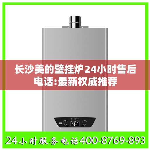 长沙美的壁挂炉24小时售后电话:最新权威推荐