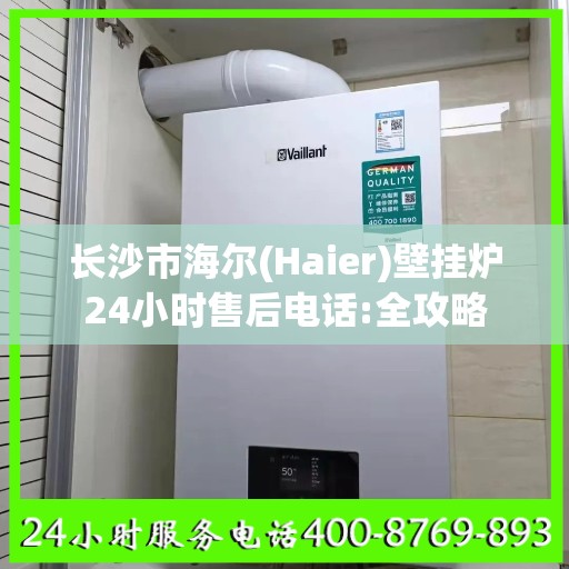 长沙市海尔(Haier)壁挂炉24小时售后电话:全攻略