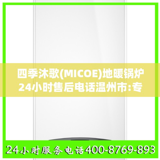 四季沐歌(MICOE)地暖锅炉24小时售后电话温州市:专业权威指南