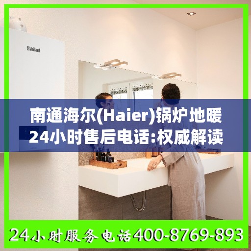 南通海尔(Haier)锅炉地暖24小时售后电话:权威解读