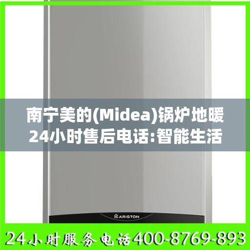 南宁美的(Midea)锅炉地暖24小时售后电话:智能生活缔造者