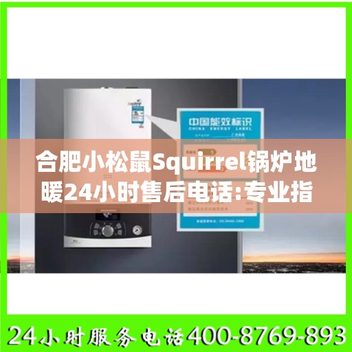 合肥小松鼠Squirrel锅炉地暖24小时售后电话:专业指南最新攻略