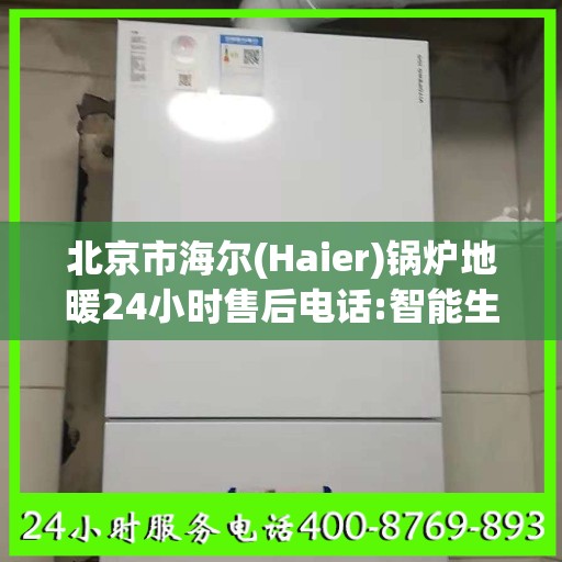 北京市海尔(Haier)锅炉地暖24小时售后电话:智能生活缔造者