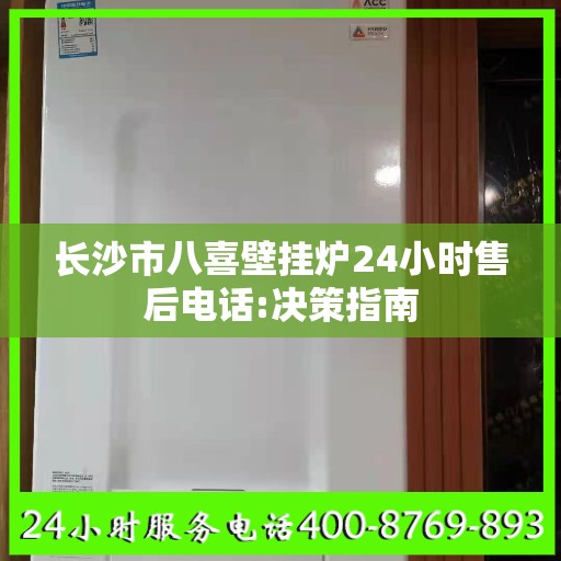 长沙市八喜壁挂炉24小时售后电话:决策指南