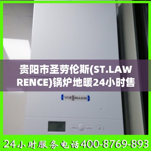 贵阳市圣劳伦斯(ST.LAWRENCE)锅炉地暖24小时售后电话:专业权威指南