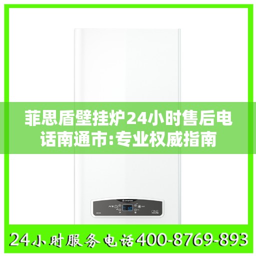 菲思盾壁挂炉24小时售后电话南通市:专业权威指南