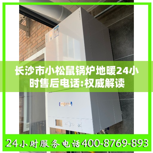 长沙市小松鼠锅炉地暖24小时售后电话:权威解读