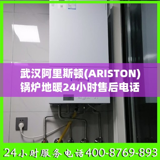 武汉阿里斯顿(ARISTON)锅炉地暖24小时售后电话:专业指南最新攻略