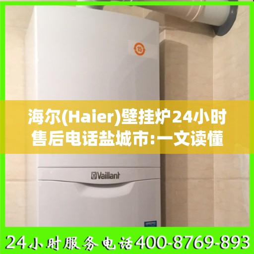 海尔(Haier)壁挂炉24小时售后电话盐城市:一文读懂