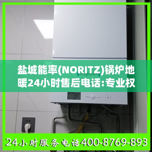 盐城能率(NORITZ)锅炉地暖24小时售后电话:专业权威指南