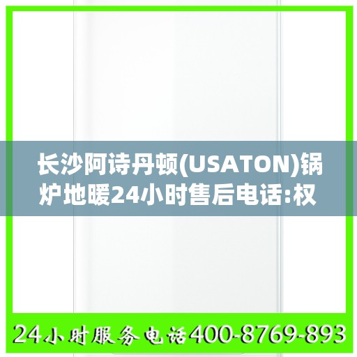 长沙阿诗丹顿(USATON)锅炉地暖24小时售后电话:权威信息