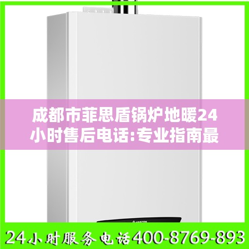 成都市菲思盾锅炉地暖24小时售后电话:专业指南最新攻略
