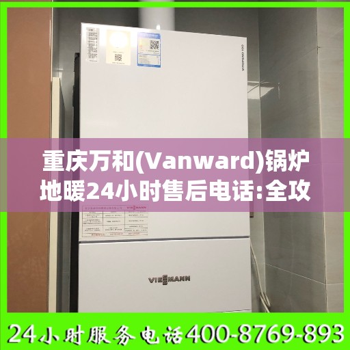 重庆万和(Vanward)锅炉地暖24小时售后电话:全攻略