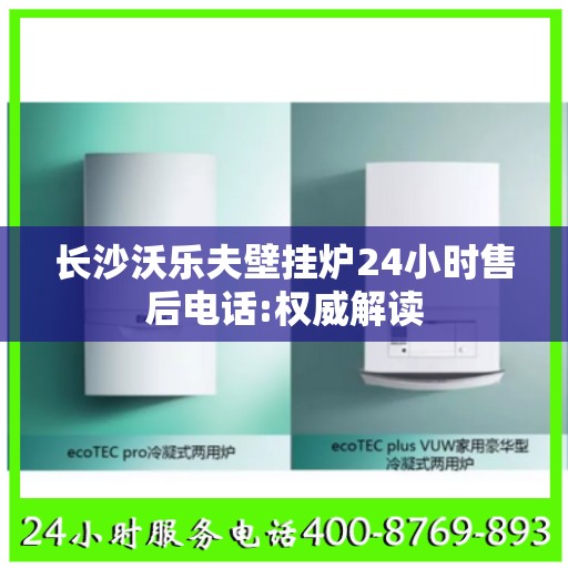 长沙沃乐夫壁挂炉24小时售后电话:权威解读