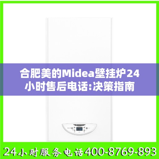 合肥美的Midea壁挂炉24小时售后电话:决策指南