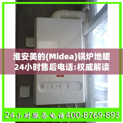 淮安美的(Midea)锅炉地暖24小时售后电话:权威解读