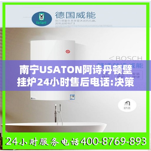 南宁USATON阿诗丹顿壁挂炉24小时售后电话:决策指南