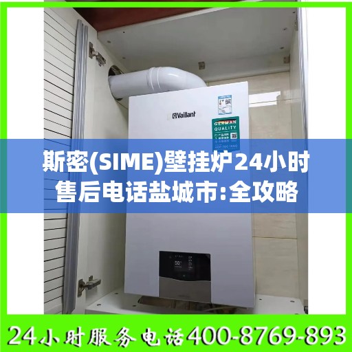 斯密(SIME)壁挂炉24小时售后电话盐城市:全攻略