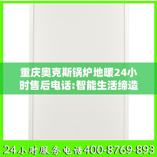 重庆奥克斯锅炉地暖24小时售后电话:智能生活缔造者