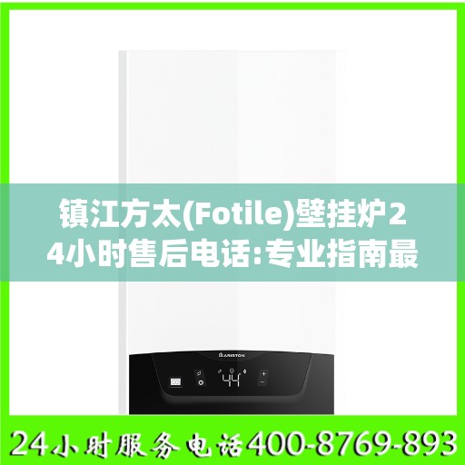 镇江方太(Fotile)壁挂炉24小时售后电话:专业指南最新攻略