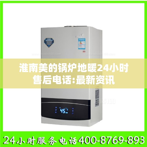 淮南美的锅炉地暖24小时售后电话:最新资讯