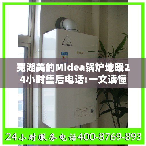 芜湖美的Midea锅炉地暖24小时售后电话:一文读懂
