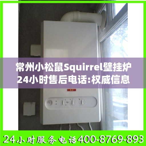 常州小松鼠Squirrel壁挂炉24小时售后电话:权威信息