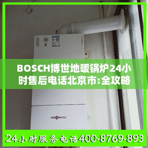 BOSCH博世地暖锅炉24小时售后电话北京市:全攻略