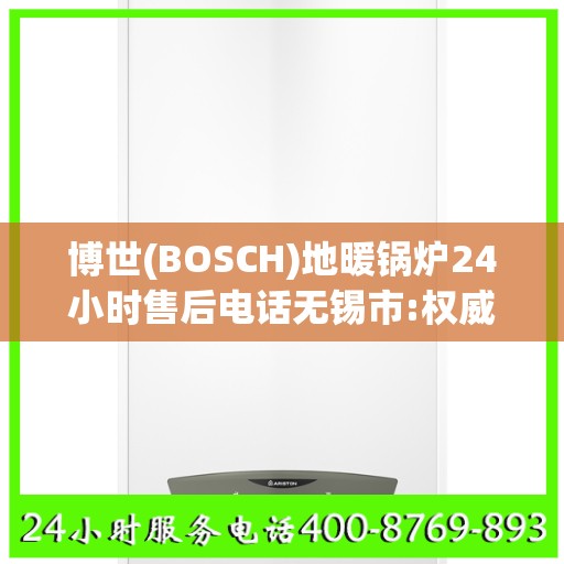 博世(BOSCH)地暖锅炉24小时售后电话无锡市:权威解读