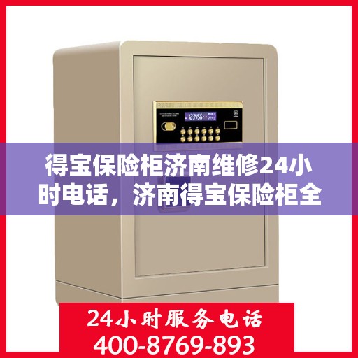 得宝保险柜济南维修24小时电话，济南得宝保险柜全天候维修服务热线