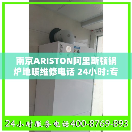 南京ARISTON阿里斯顿锅炉地暖维修电话 24小时:专业权威指南