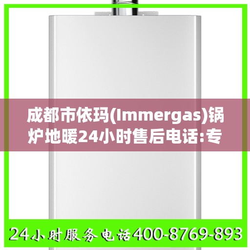 成都市依玛(Immergas)锅炉地暖24小时售后电话:专业权威指南