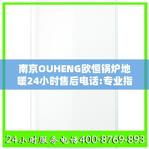 南京OUHENG欧恒锅炉地暖24小时售后电话:专业指南最新攻略