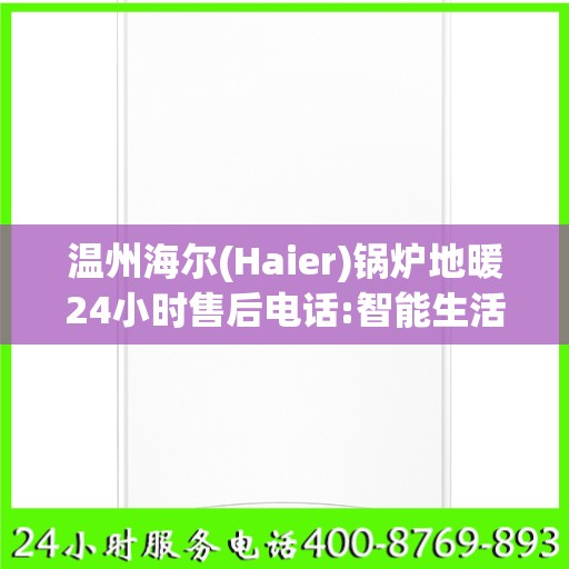 温州海尔(Haier)锅炉地暖24小时售后电话:智能生活缔造者