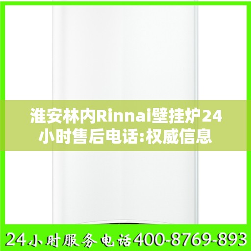 淮安林内Rinnai壁挂炉24小时售后电话:权威信息