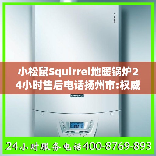 小松鼠Squirrel地暖锅炉24小时售后电话扬州市:权威解读