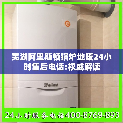 芜湖阿里斯顿锅炉地暖24小时售后电话:权威解读