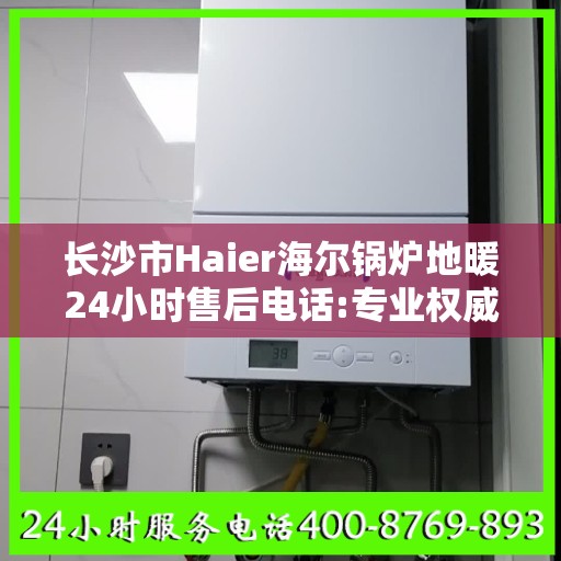 长沙市Haier海尔锅炉地暖24小时售后电话:专业权威指南