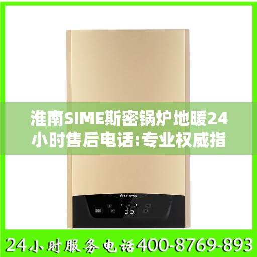 淮南SIME斯密锅炉地暖24小时售后电话:专业权威指南