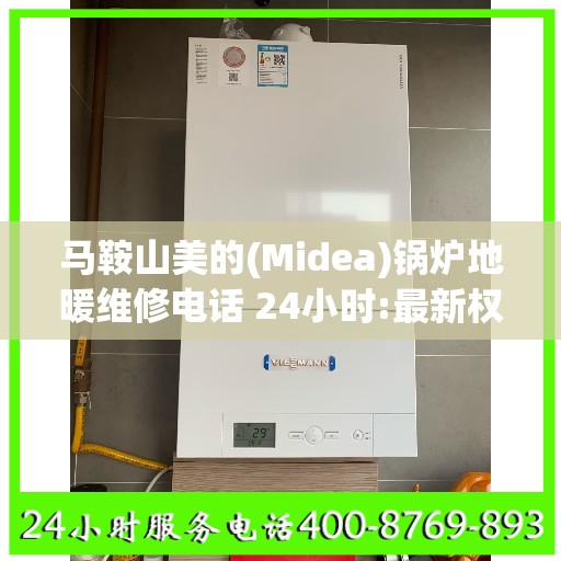 马鞍山美的(Midea)锅炉地暖维修电话 24小时:最新权威推荐