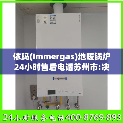 依玛(Immergas)地暖锅炉24小时售后电话苏州市:决策指南